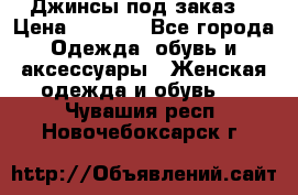 Джинсы под заказ. › Цена ­ 1 400 - Все города Одежда, обувь и аксессуары » Женская одежда и обувь   . Чувашия респ.,Новочебоксарск г.